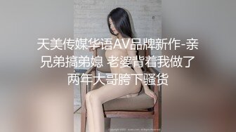 天美传媒华语AV品牌新作-亲兄弟搞弟媳 老婆背着我做了两年大哥胯下骚货