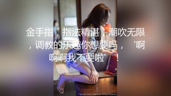 金手指，指法精湛，潮吹无限，调教的乐趣你想要吗，‘啊啊啊我不要啦’！