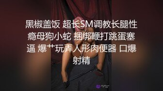 黑椒盖饭 超长SM调教长腿性瘾母狗小蛇 捆绑鞭打跳蛋塞逼 爆艹玩弄人形肉便器 口爆射精