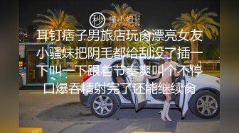 耳钉痞子男旅店玩肏漂亮女友小骚妹把阴毛都给刮没了插一下叫一下跟着节奏爽叫个不停口爆吞精射完了还能继续肏