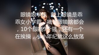 ✨眼镜娘学妹✨戴上眼镜是乖乖女小学霸，摘了眼镜啥都会，10个眼镜9个骚，还有一个在挨操，小小年纪就这么放荡