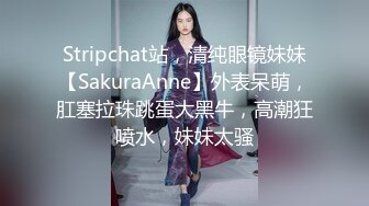 Stripchat站，清纯眼镜妹妹【SakuraAnne】外表呆萌，肛塞拉珠跳蛋大黑牛，高潮狂喷水，妹妹太骚