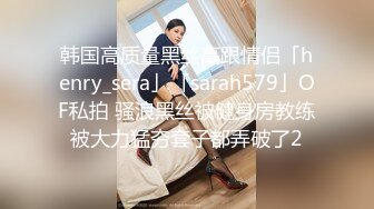 韩国高质量黑丝高跟情侣「henry_sera」「sarah579」OF私拍 骚浪黑丝被健身房教练被大力猛夯套子都弄破了2