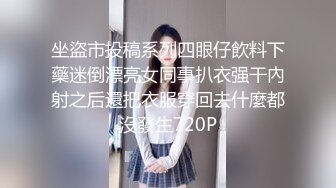 坐盜市投稿系列四眼仔飲料下藥迷倒漂亮女同事扒衣强干內射之后還把衣服穿回去什麼都沒發生720P