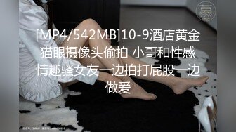 [MP4/542MB]10-9酒店黄金猫眼摄像头偷拍 小哥和性感情趣骚女友一边拍打屁股一边做爱