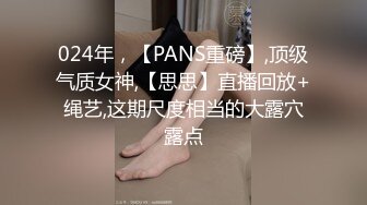 024年，【PANS重磅】,顶级气质女神,【思思】直播回放+绳艺,这期尺度相当的大露穴露点