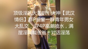 顶级淫乱大轰趴！大神【武汉情侣】群P盛宴一群青年男女大乱交，3P4P高潮喷水，满屋淫叫喊爸爸，对话淫荡