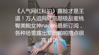 《人气网红私拍》露脸才是王道！万人追网红高颜极品蜜桃臀美鲍女神naomi最新订阅，各种场景露出紫薇啪啪撸点很高 (10)