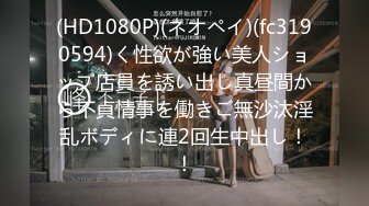 (HD1080P)(ネオペイ)(fc3190594)く性欲が強い美人ショップ店員を誘い出し真昼間から不貞情事を働きご無沙汰淫乱ボディに連2回生中出し！！