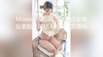 Mosaic 两位20岁美鲍少女体验素股玩具插入粉穴近距离特写