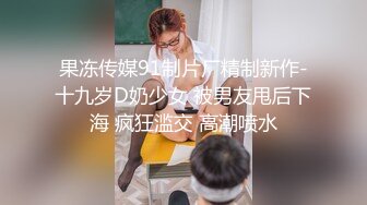 果冻传媒91制片厂精制新作-十九岁D奶少女 被男友甩后下海 疯狂滥交 高潮喷水