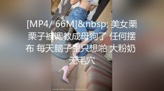 [MP4/ 66M]&nbsp; 美女栗栗子被调教成母狗了 任何摆布 每天脑子里只想啪 大粉奶 无毛穴