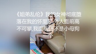 《姐弟乱伦》我的女神彻底堕落在我的怀里了,外人面前高不可攀,我面前还不是小母狗一个