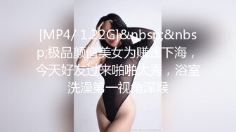 [MP4/ 1.22G]&nbsp;&nbsp;极品颜值美女为赚钱下海，今天好友过来啪啪大秀，浴室洗澡第一视角深喉