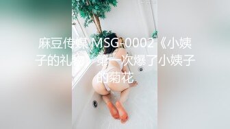 麻豆传媒 MSG-0002《小姨子的礼物》第一次爆了小姨子的菊花