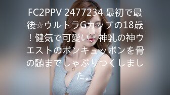 FC2PPV 2477234 最初で最後☆ウルトラGカップの18歳！健気で可愛い、神乳の神ウエストのボンキュッボンを骨の髄までしゃぶりつくしました。