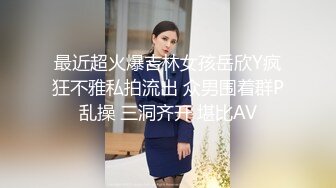 最近超火爆吉林女孩岳欣Y疯狂不雅私拍流出 众男围着群P乱操 三洞齐开 堪比AV