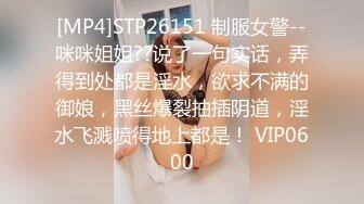 [MP4]STP26151 制服女警--咪咪姐姐??说了一句实话，弄得到处都是淫水，欲求不满的御娘，黑丝爆裂抽插阴道，淫水飞溅喷得地上都是！ VIP0600