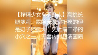 【榨精少女&不良人】高挑长腿萝莉，露脸无套，挺瘦的但是奶子还挺大，史上最干净的小穴之一，无套内射超清画质