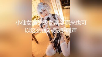 小仙女装的少女富婆原来也可以这么骚2-熟妇-叫声