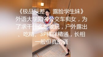 《极品反差❤️露脸学生妹》外语大学知名公交车痴女，为了求干什么都敢玩，户外露出、吃精、3P样样精通，长相一般但真的骚