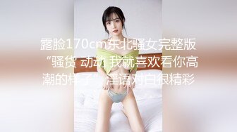 露脸170cm东北骚女完整版“骚货 动动 我就喜欢看你高潮的样子”淫语对白很精彩