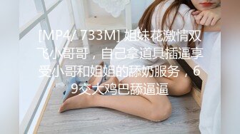 [MP4/ 733M] 姐妹花激情双飞小哥哥，自己拿道具插逼享受小哥和姐姐的舔奶服务，69交大鸡巴舔逼逼