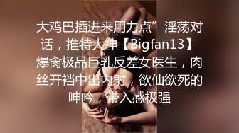 大鸡巴插进来用力点”淫荡对话，推特大神【Bigfan13】爆肏极品巨乳反差女医生，肉丝开裆中出内射，欲仙欲死的呻吟，带入感极强