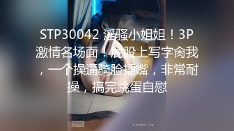 STP30042 淫骚小姐姐！3P激情名场面！屁股上写字肏我，一个操逼骑脸插嘴，非常耐操，搞完跳蛋自慰