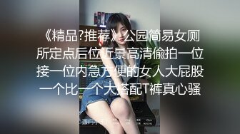 《精品?推荐》公园简易女厕所定点后位近景高清偸拍一位接一位内急方便的女人大屁股一个比一个大搭配T裤真心骚