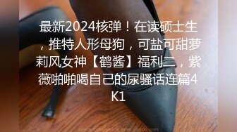 最新2024核弹！在读硕士生，推特人形母狗，可盐可甜萝莉风女神【鹤酱】福利二，紫薇啪啪喝自己的尿骚话连篇4K1