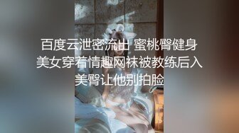 百度云泄密流出 蜜桃臀健身美女穿着情趣网袜被教练后入美臀让他别拍脸