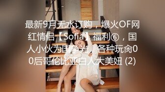 最新9月无水订购，爆火OF网红情侣【Sofia】福利⑥，国人小伙为国争光，各种玩肏00后哥伦比亚白人大美妞 (2)