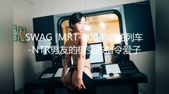 SWAG [MRT-0004]啪啪列车-NTR男友的极变态指令爱子