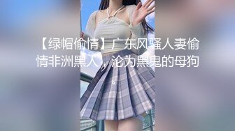 【绿帽偷情】广东风骚人妻偷情非洲黑人，沦为黑鬼的母狗。