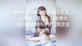 [MP4/ 1.08G] 绝顶枪王之王，上午场，晨跑，23岁美女，肤白貌美模特身材，爽歪歪激情交合