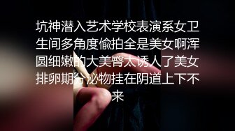 坑神潜入艺术学校表演系女卫生间多角度偸拍全是美女啊浑圆细嫩的大美臀太诱人了美女排卵期分泌物挂在阴道上下不来