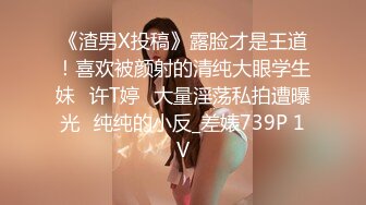 《渣男X投稿》露脸才是王道！喜欢被颜射的清纯大眼学生妹⭐许T婷⭐大量淫荡私拍遭曝光⭐纯纯的小反_差婊739P 1V