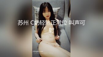 苏州 C奶轻熟正常位 叫声可射