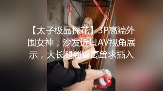 【太子极品探花】3P高端外围女神，沙发近景AV视角展示，大长腿翘臀高耸求插入