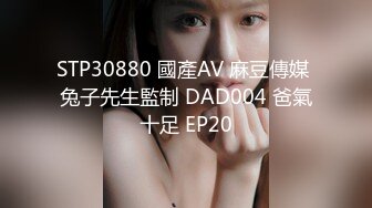 STP30880 國產AV 麻豆傳媒 兔子先生監制 DAD004 爸氣十足 EP20