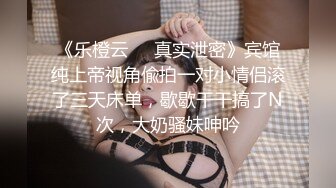 《乐橙云㊙️真实泄密》宾馆纯上帝视角偸拍一对小情侣滚了三天床单，歇歇干干搞了N次，大奶骚妹呻吟