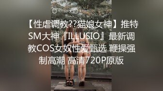 【性虐调教??猫娘女神】推特SM大神『ILLUSIO』最新调教COS女奴性爱甄选 鞭操强制高潮 高清720P原版