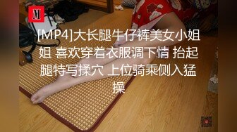 [MP4]大长腿牛仔裤美女小姐姐 喜欢穿着衣服调下情 抬起腿特写揉穴 上位骑乘侧入猛操