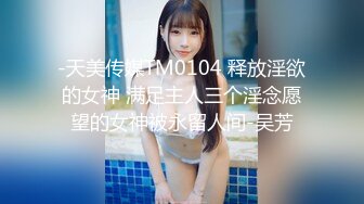 -天美传媒TM0104 释放淫欲的女神 满足主人三个淫念愿望的女神被永留人间-吴芳