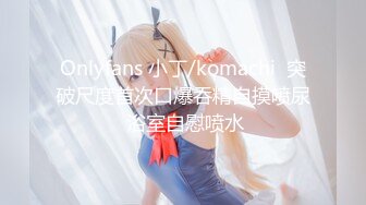 Onlyfans 小丁/komachi  突破尺度首次口爆吞精自摸喷尿 浴室自慰喷水