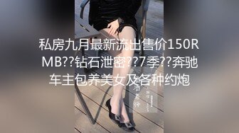 私房九月最新流出售价150RMB??钻石泄密??7季??奔驰车主包养美女及各种约炮