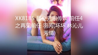 XK8185 星空无限传媒 前任4之再见前任 羽芮(坏坏 林沁儿 芳情)