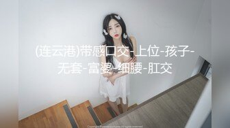 (连云港)带感口交-上位-孩子-无套-富婆-细腰-肛交