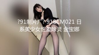 ?91制片厂? 91BCM021 日系美少女性爱除灵 金宝娜